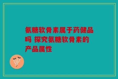 氨糖软骨素属于药健品吗 探究氨糖软骨素的产品属性