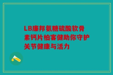 LB廉邦氨糖硫酸软骨素钙片柏客健助你守护关节健康与活力