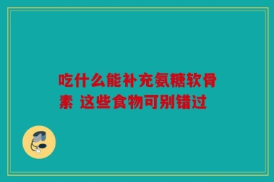 吃什么能补充氨糖软骨素 这些食物可别错过