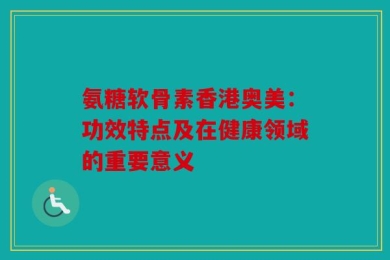 氨糖软骨素香港奥美：功效特点及在健康领域的重要意义