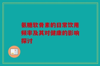 氨糖软骨素的日常饮用频率及其对健康的影响探讨