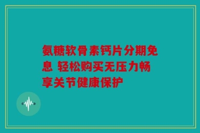 氨糖软骨素钙片分期免息 轻松购买无压力畅享关节健康保护