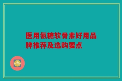 医用氨糖软骨素好用品牌推荐及选购要点