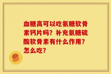 血糖高可以吃氨糖软骨素钙片吗？补充氨糖硫酸软骨素有什么作用？怎么吃？