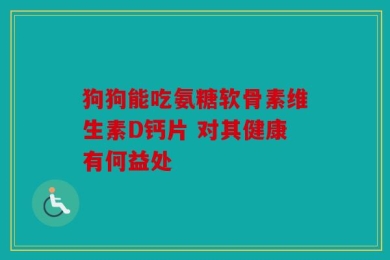 狗狗能吃氨糖软骨素维生素D钙片 对其健康有何益处