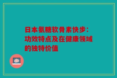 日本氨糖软骨素快步：功效特点及在健康领域的独特价值