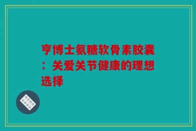 亨博士氨糖软骨素胶囊：关爱关节健康的理想选择