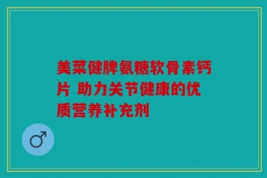 美菜健牌氨糖软骨素钙片 助力关节健康的优质营养补充剂