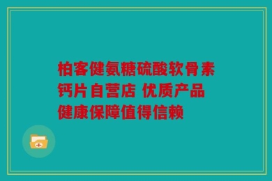 柏客健氨糖硫酸软骨素钙片自营店 优质产品健康保障值得信赖