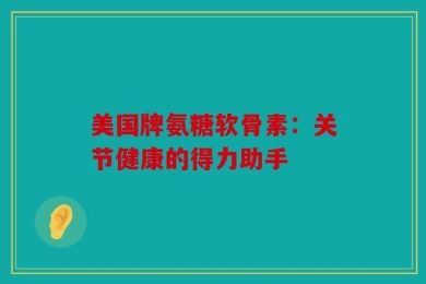 美国牌氨糖软骨素：关节健康的得力助手