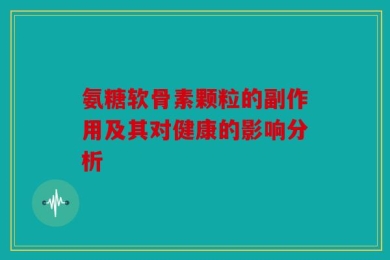 氨糖软骨素颗粒的副作用及其对健康的影响分析