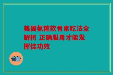 美国氨糖软骨素吃法全解析 正确服用才能发挥佳功效
