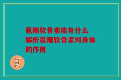 氨糖软骨素能补什么 解析氨糖软骨素对身体的作用