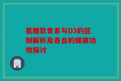 氨糖软骨素与D3的区别解析及各自的健康功效探讨