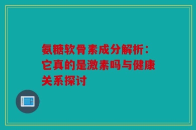 氨糖软骨素成分解析：它真的是激素吗与健康关系探讨