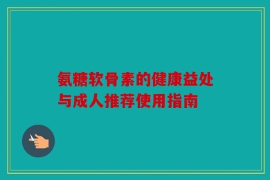 氨糖软骨素的健康益处与成人推荐使用指南