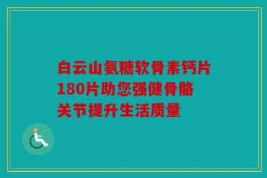 白云山氨糖软骨素钙片180片助您强健骨骼关节提升生活质量