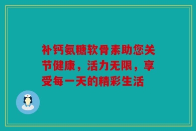 补钙氨糖软骨素助您关节健康，活力无限，享受每一天的精彩生活