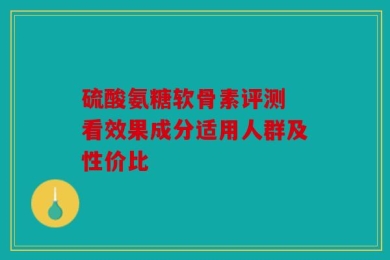 硫酸氨糖软骨素评测 看效果成分适用人群及性价比