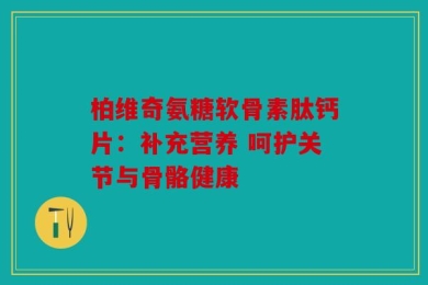柏维奇氨糖软骨素肽钙片：补充营养 呵护关节与骨骼健康