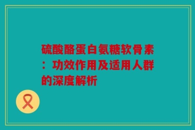 硫酸酪蛋白氨糖软骨素：功效作用及适用人群的深度解析
