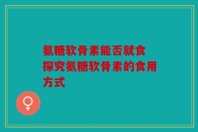 氨糖软骨素能否就食 探究氨糖软骨素的食用方式