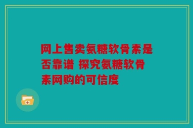 网上售卖氨糖软骨素是否靠谱 探究氨糖软骨素网购的可信度