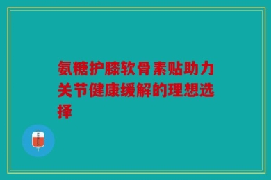 氨糖护膝软骨素贴助力关节健康缓解的理想选择