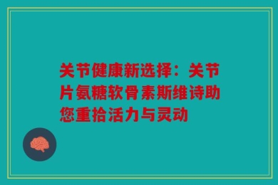关节健康新选择：关节片氨糖软骨素斯维诗助您重拾活力与灵动