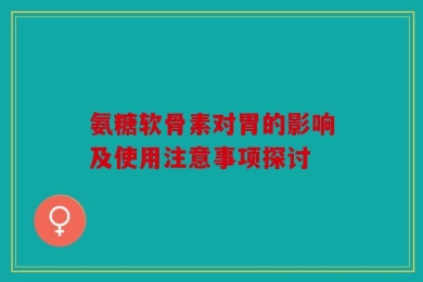 氨糖软骨素对胃的影响及使用注意事项探讨