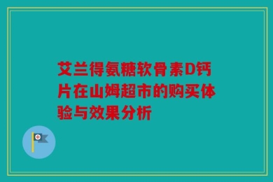 艾兰得氨糖软骨素D钙片在山姆超市的购买体验与效果分析