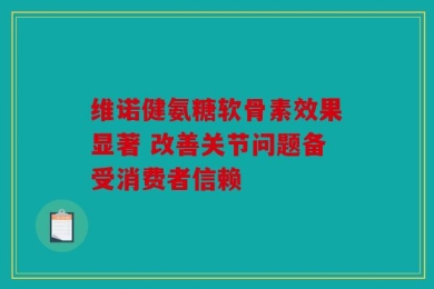 维诺健氨糖软骨素效果显著 改善关节问题备受消费者信赖