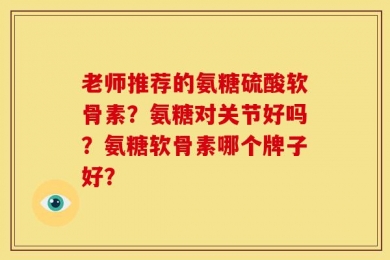老师推荐的氨糖硫酸软骨素？氨糖对关节好吗？氨糖软骨素哪个牌子好？