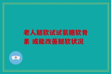 老人腿软试试氨糖软骨素 或能改善腿软状况