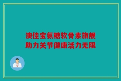 澳佳宝氨糖软骨素旗舰助力关节健康活力无限