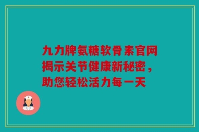 九力牌氨糖软骨素官网揭示关节健康新秘密，助您轻松活力每一天