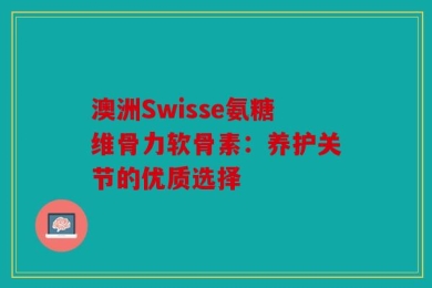 澳洲Swisse氨糖维骨力软骨素：养护关节的优质选择