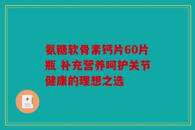 氨糖软骨素钙片60片瓶 补充营养呵护关节健康的理想之选
