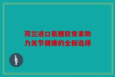 荷兰进口氨糖软骨素助力关节健康的全新选择