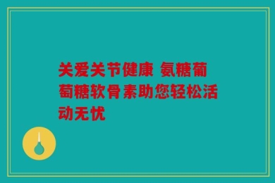 关爱关节健康 氨糖葡萄糖软骨素助您轻松活动无忧