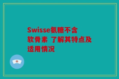 Swisse氨糖不含软骨素 了解其特点及适用情况