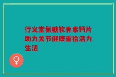 行义堂氨糖软骨素钙片助力关节健康重拾活力生活