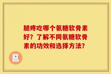 腿疼吃哪个氨糖软骨素好？了解不同氨糖软骨素的功效和选择方法？