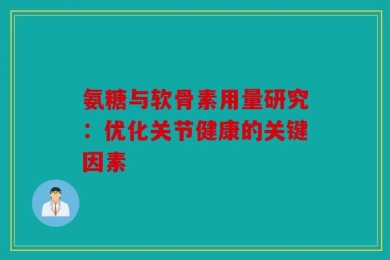 氨糖与软骨素用量研究：优化关节健康的关键因素