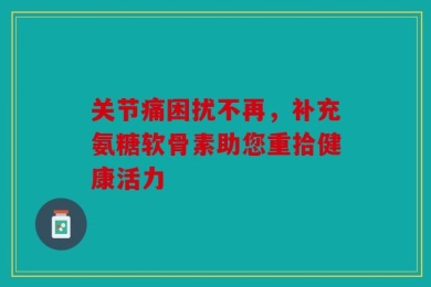 关节痛困扰不再，补充氨糖软骨素助您重拾健康活力