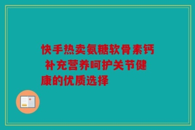 快手热卖氨糖软骨素钙 补充营养呵护关节健康的优质选择
