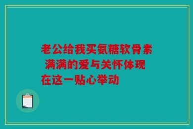 老公给我买氨糖软骨素 满满的爱与关怀体现在这一贴心举动
