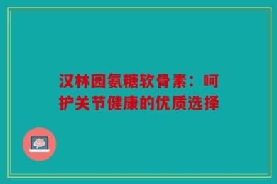 汉林园氨糖软骨素：呵护关节健康的优质选择