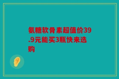 氨糖软骨素超值价39.9元能买3瓶快来选购