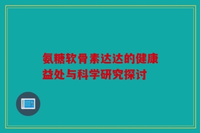 氨糖软骨素达达的健康益处与科学研究探讨